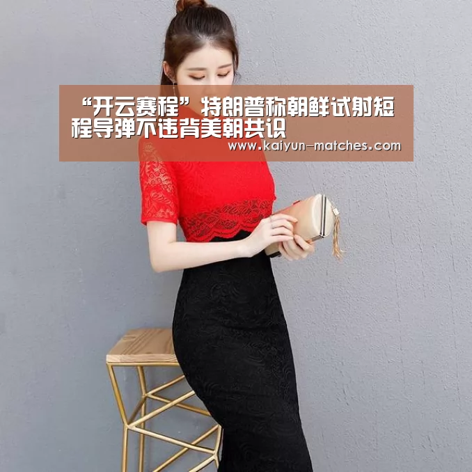 “开云赛程”特朗普称朝鲜试射短程导弹不违背美朝共识(图2) 开云快讯